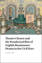 Theatre Closure and the Paradoxical Rise of English Renaissance Drama in the Civil Wars