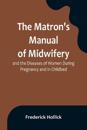 The Matron's Manual of Midwifery, and the Diseases of Women During Pregnancy and in Childbed; Being a Familiar and Practical Treatise, More Especially Intended for the Instruction of Females Themselves, but Adapted Also for Popular Use among Students and Pract