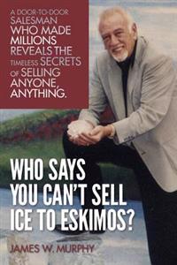 Who Says You Can't Sell Ice to Eskimos?: A Door-To-Door Salesman Who Made Millions Reveals the Timeless Secrets of Selling Anybody, Anything