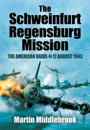 Schweinfurt-Regensburg Mission: The American Raids on 17 August 1943