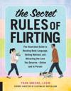 The Secret Rules of Flirting : The Illustrated Guide to Reading Body Language, Getting Noticed, and Attracting the Love You Deserve--Online and In Person