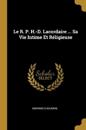 Le R. P. H.-D. Lacordaire ... Sa Vie Intime Et Réligieuse