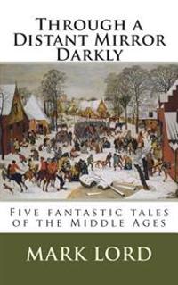 Through a Distant Mirror Darkly: Five Fantastic Tales of the Middle Ages