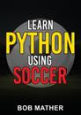Learn Python Using Soccer: Coding for Kids in Python Using Outrageously Fun Soccer Concepts (Coding for Absolute Beginners)