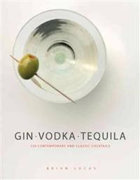 Gin, Vodka, Tequila: 150 Contemporary and Classic Cocktails