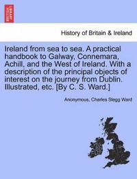 Ireland from Sea to Sea. a Practical Handbook to Galway, Connemara, Achill, and the West of Ireland. with a Description of the Principal Objects of Interest on the Journey from Dublin. Illustrated, Etc. [By C. S. Ward.]