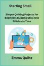 Starting Small: Simple Quilting Projects for Beginners Building Skills One Stitch at a Time