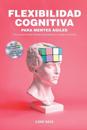 Flexibilidad cognitiva para mentes ágiles: Una guía para integrar sistemas de pensamiento, conectar y comunicar