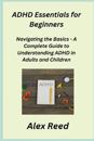 ADHD Essentials for Beginners: Navigating the Basics - A Complete Guide to Understanding ADHD in Adults and Children