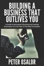 Building A BUSINESS THAT OUTLIVES YOU: A Guide To Succession Planning And Creating Businesses You Can Pass To The Next Generation