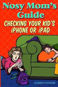 Nosy Mom's Guide Checking Your Kid's iPhone, iPad, and iPod: How to View and Recover Data on Your Kids? Apple Devices Without Them Knowing It