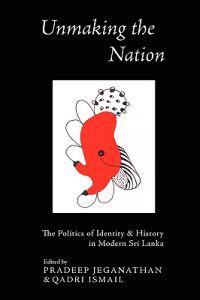 Unmaking the Nation: The Politics of Identity and History in Modern Sri Lanka