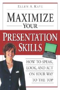 Maximize Your Presentation Skills: How to Speak, Look, and Act on Your Way to the Top