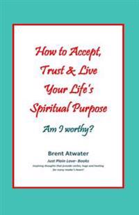 How to Accept, Trust & Live Your Life's Spiritual Purpose: Am I Worthy?: Empower Your Spiritual Purpose in Life