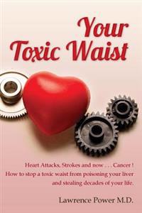 Your Toxic Waist: Heart Attacks, Strokes and Now . . . Cancer ! How to Stop a Toxic Waist from Poisoning Your Liver and Stealing Decades