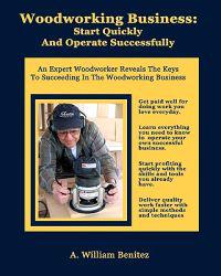 Woodworking Business: Start Quickly and Operate Successfully: An Expert Woodworker Reveals the Keys to Succeeding in the Woodworking Busines