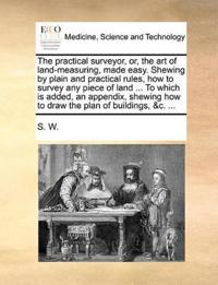 The Practical Surveyor, Or, the Art of Land-Measuring, Made Easy. Shewing by Plain and Practical Rules, How to Survey Any Piece of Land ... to Which Is Added, an Appendix, Shewing How to Draw the Plan of Buildings, &C. ...