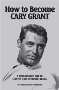 How to Become Cary Grant: A Remarkable Life in Quotes and Remembrances