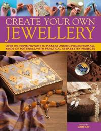 Create Your Own Jewelry: Over 100 Inspiring Ways to Make Stunning Pieces from All Kinds of Materials, with Practical Step-By-Step Projects