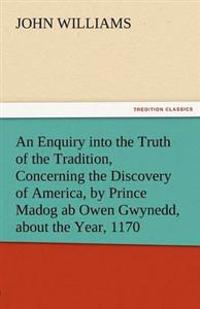 An Enquiry Into the Truth of the Tradition, Concerning the Discovery of America, by Prince Madog AB Owen Gwynedd, about the Year, 1170