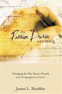 The Passion-Driven Sermon: Changing the Way Pastors Preach and Congregations Listen