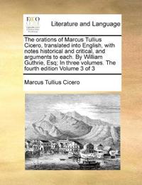 The Orations of Marcus Tullius Cicero, Translated Into English, with Notes Historical and Critical, and Arguments to Each. by William Guthrie, Esq; In