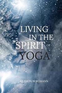 Living in the Spirit of Yoga: Take Yoga Off the Mat and Into Your Everyday Life