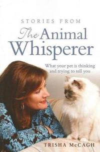 Stories from the Animal Whisperer: What Your Pet Is Thinking and Trying to Tell You
