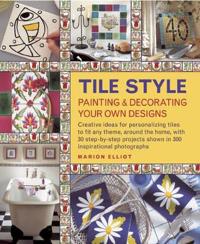Tile Style: Painting & Decorating Your Own Designs: Creative Ideas for Personalizing Tiles to Fit Any Theme, Around the Home, with 30 Step-By-Step Pro