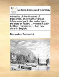 A Treatise of the Diseases of Tradesmen, Shewing the Various Influence of Particular Trades Upon the State of Health; ... Written in Latin by Bern. Ramazzini, ... and Now Done in English.