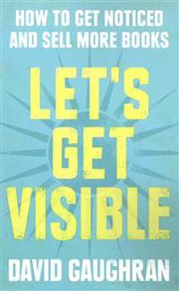Let's Get Visible: How to Get Noticed and Sell More Books