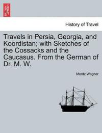 Travels in Persia, Georgia, and Koordistan; With Sketches of the Cossacks and the Caucasus. from the German of Dr. M. W. Vol. II.