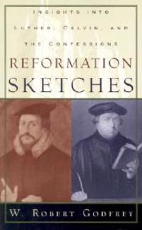 Reformation Sketches: Insights Into Luther, Calvin, and the Confessions