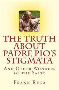 The Truth about Padre Pio's Stigmata: And Other Wonders of the Saint
