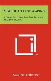 A Guide to Landscaping: A Plant Selector for the Tropics and Sub-Tropics