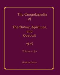 The Encyclopedia of the Divine, Spiritual, and Occult: Volume 1: A-G