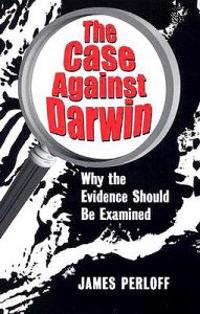 The Case Against Darwin: Why the Evidence Should Be Examined