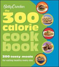 Betty Crocker: The 300 Calorie Cookbook: 300 Tasty Meals for Eating Healthy Every Day