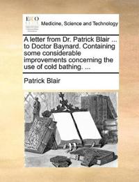 A Letter from Dr. Patrick Blair ... to Doctor Baynard. Containing Some Considerable Improvements Concerning the Use of Cold Bathing. ...