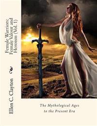 Female Warriors: Female Valour and Heroism (Vol. 1): The Mythological Ages to the Present Era