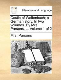 Castle of Wolfenbach; A German Story. in Two Volumes. by Mrs. Parsons, ... Volume 1 of 2