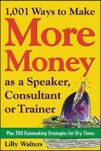 1,001 Ways to Make More Money as a Speaker, Consultant or Trainer: Plus 300 Rainmaking Strategies for Dry Times