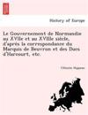 Le Gouvernement de Normandie au XVIIe et au XVIIIe sie`cle, d'apre`s la correspondance du Marquis de Beuvron et des Ducs d'Harcourt, etc.