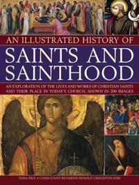 An Illustrated History of Saints and Sainthood: An Exploration of the Lives and Works of Christian Saints and Their Place in Today's Church, Shown in