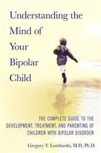 Understanding the Mind of Your Bipolar Child: The Complete Guide to the Development, Treatment, and Parenting of Children with Bipolar Disorder