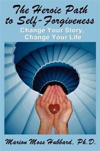 The Heroic Path to Self-Forgiveness: Change Your Story, Change Your Life