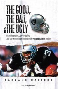 The Good, the Bad, & the Ugly Oakland Raiders: Heart-Pounding, Jaw-Dropping, and Gut-Wrenching Moments from Oakland Raiders History