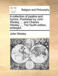 A Collection of Psalms and Hymns. Published by John Wesley, ... and Charles Wesley, ... the Fourth Edition, Enlarged.