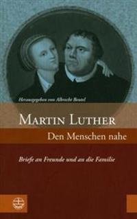 Martin Luther: Den Menschen Nahe [Martin Luther: Close Relations]: Briefe an Freunde Und an Die Familie [Letters to Friends and to Hi