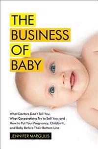 The Business of Baby: What Doctors Don't Tell You, What Corporations Try to Sell You, and How to Put Your Pregnancy, Childbirth, and Baby Be